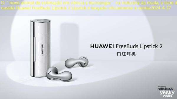 O ＂novo animal de estimação em ciência e tecnologia＂ na indústria da moda, o fone de ouvido Huawei FreeBuds Lipstick 2 Lipstick é lançado oficialmente à venda